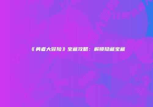 《勇者大冒险》宝藏攻略：解锁隐藏宝藏