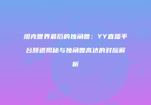 坦克世界最后的独角兽：YY直播平台频道揭秘与独角兽高达的对应解析