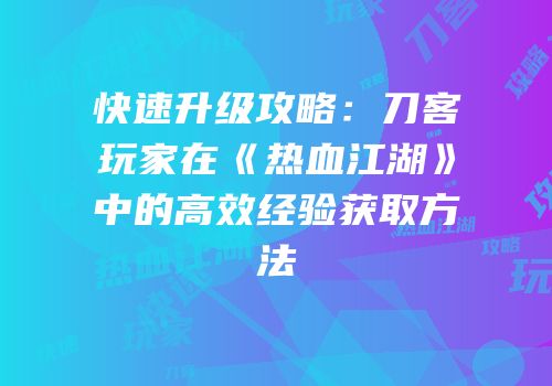 快速升级攻略：刀客玩家在《热血江湖》中的高效经验获取方法