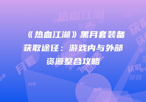 《热血江湖》黑月套装备获取途径：游戏内与外部资源整合攻略