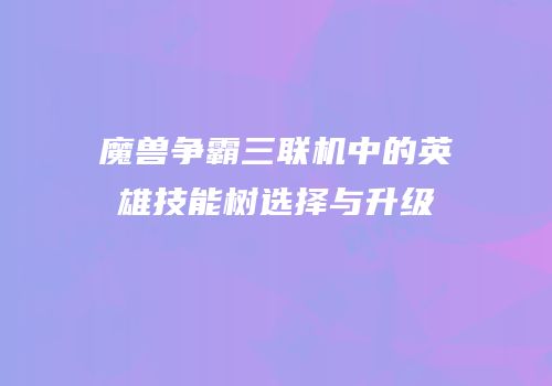 魔兽争霸三联机中的英雄技能树选择与升级