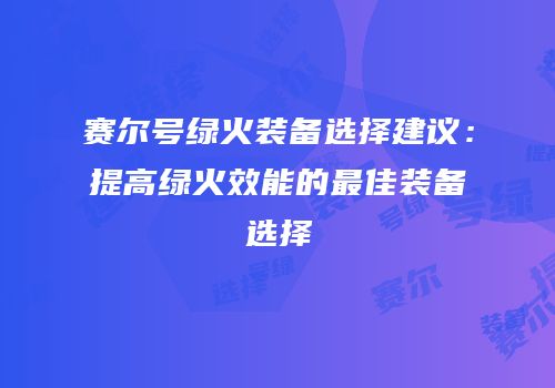赛尔号绿火装备选择建议：提高绿火效能的最佳装备选择