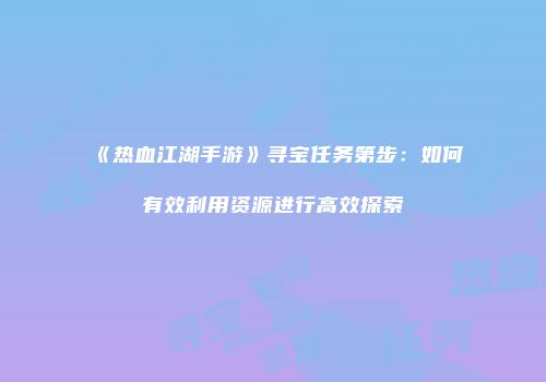 《热血江湖手游》寻宝任务第步：如何有效利用资源进行高效探索
