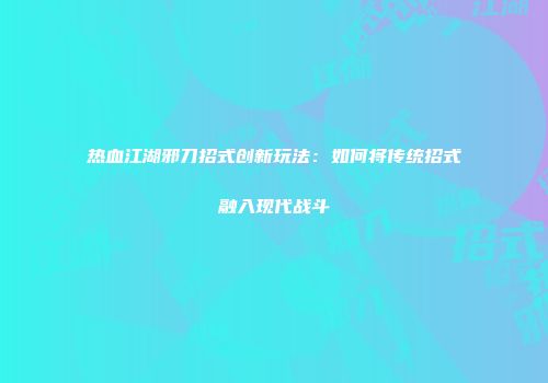 热血江湖邪刀招式创新玩法：如何将传统招式融入现代战斗