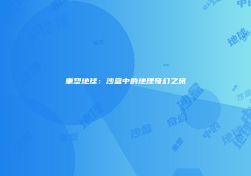 重塑地球：沙盒中的地理奇幻之旅