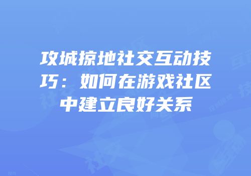 攻城掠地社交互动技巧：如何在游戏社区中建立良好关系