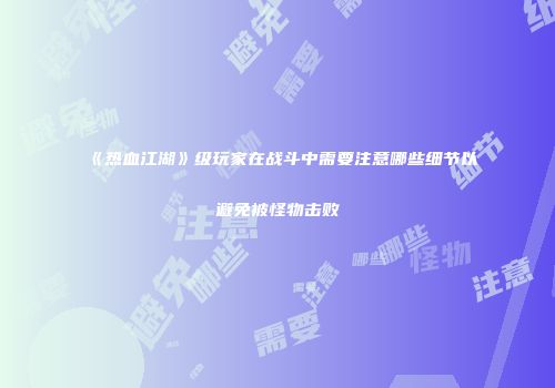 《热血江湖》级玩家在战斗中需要注意哪些细节以避免被怪物击败