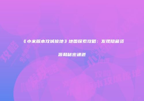 《小米版本攻城掠地》地图探索攻略：发现隐藏资源和秘密通道