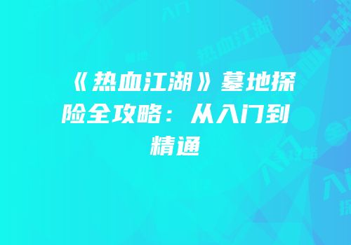 《热血江湖》墓地探险全攻略：从入门到精通