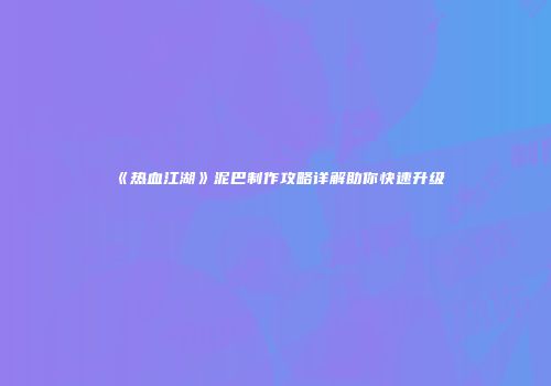 《热血江湖》泥巴制作攻略详解助你快速升级