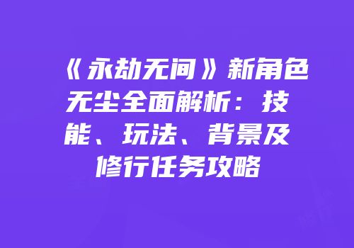 《永劫无间》新角色无尘全面解析：技能、玩法、背景及修行任务攻略
