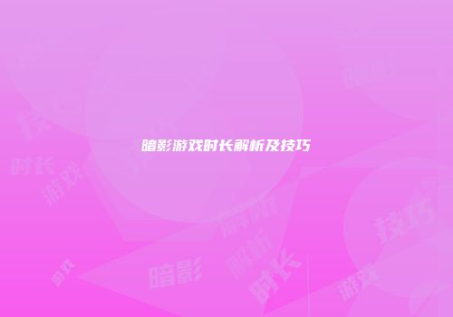 暗影游戏时长解析及技巧