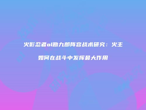 火影忍者ol勘九郎阵容战术研究：火主如何在战斗中发挥最大作用