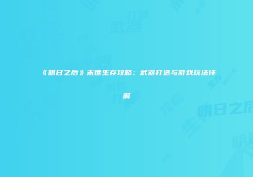 《明日之后》末世生存攻略：武器打造与游戏玩法详解