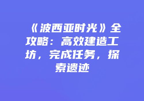 《波西亚时光》全攻略：高效建造工坊，完成任务，探索遗迹