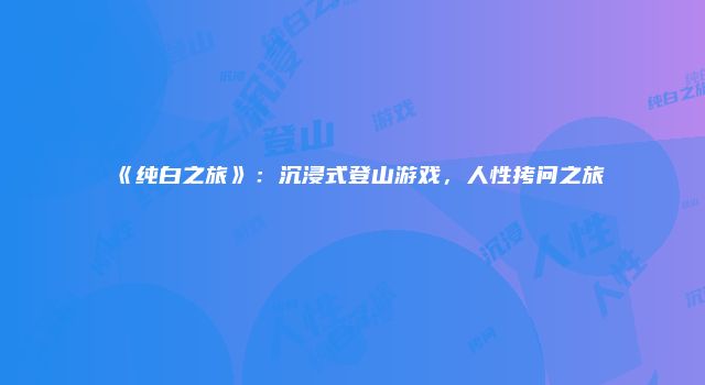 《纯白之旅》：沉浸式登山游戏，人性拷问之旅