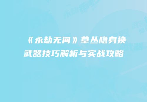 《永劫无间》草丛隐身换武器技巧解析与实战攻略