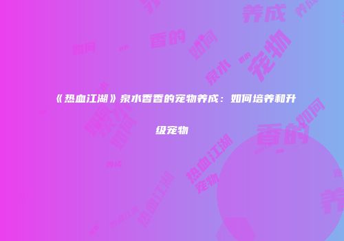 《热血江湖》泉水香香的宠物养成:如何培养和升级宠物
