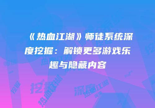 《热血江湖》师徒系统深度挖掘：解锁更多游戏乐趣与隐藏内容