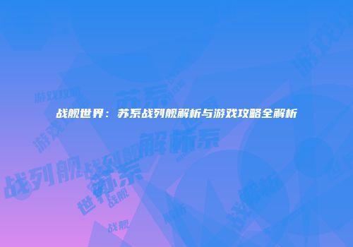 战舰世界：苏系战列舰解析与游戏攻略全解析
