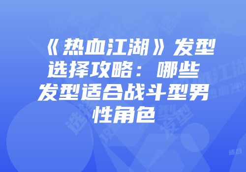 《热血江湖》发型选择攻略:哪些发型适合战斗型男性角色