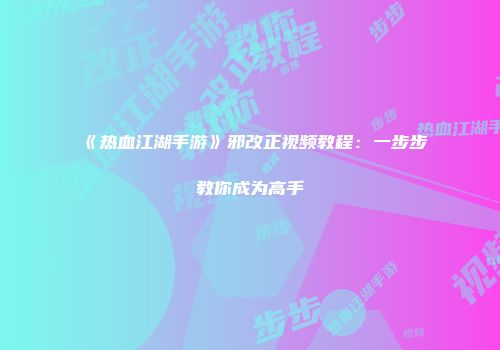 《热血江湖手游》邪改正视频教程：一步步教你成为高手