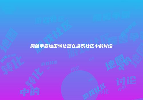 魔兽争霸地图转化器在游戏社区中的讨论