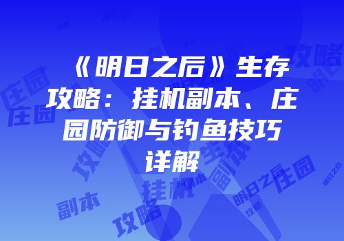 《明日之后》生存攻略：挂机副本、庄园防御与钓鱼技巧详解