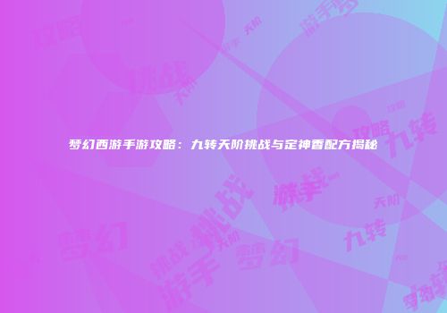 梦幻西游手游攻略：九转天阶挑战与定神香配方揭秘
