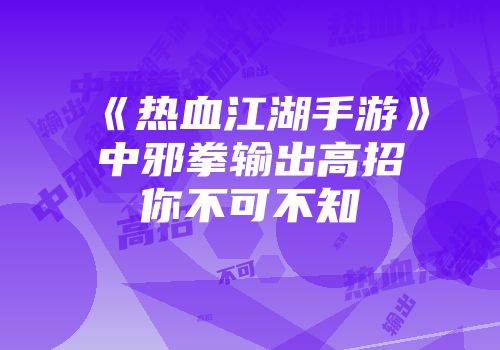 《热血江湖手游》中邪拳输出高招你不可不知