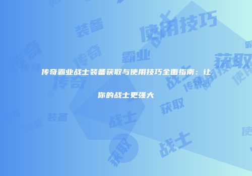 传奇霸业战士装备获取与使用技巧全面指南：让你的战士更强大