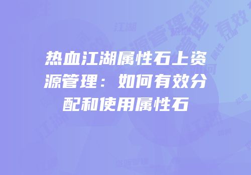 热血江湖属性石上资源管理：如何有效分配和使用属性石