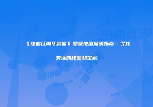 《热血江湖年刺客》隐藏地图探索指南：寻找失落的秘密和宝藏