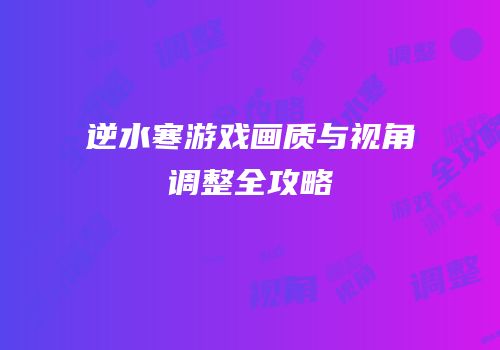 逆水寒游戏画质与视角调整全攻略