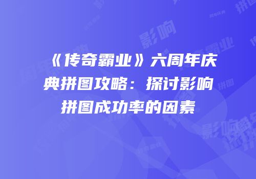 《传奇霸业》六周年庆典拼图攻略:探讨影响拼图成功率的因素