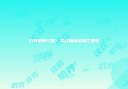 武将培养攻略：实战总结与误区避免