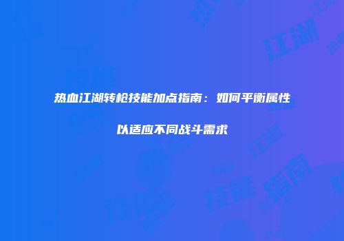 热血江湖转枪技能加点指南：如何平衡属性以适应不同战斗需求
