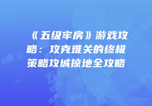 《五级牢房》游戏攻略:攻克难关的终极策略攻城掠地全攻略