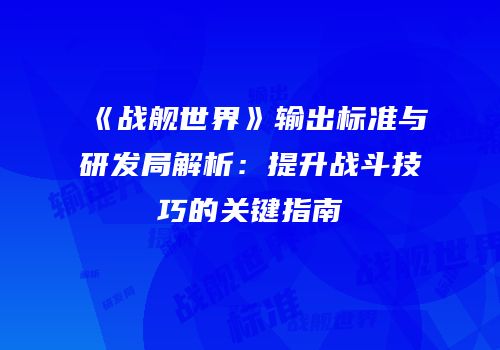 《战舰世界》输出标准与研发局解析：提升战斗技巧的关键指南