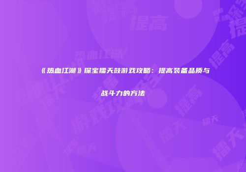 《热血江湖》探宝擂天鼓游戏攻略：提高装备品质与战斗力的方法