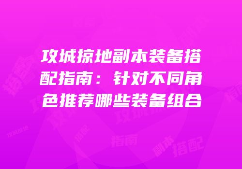 攻城掠地副本装备搭配指南：针对不同角色推荐哪些装备组合