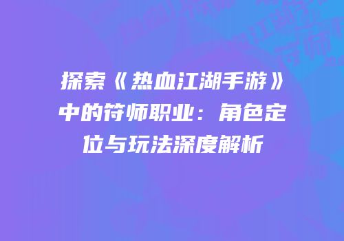 探索《热血江湖手游》中的符师职业:角色定位与玩法深度解析