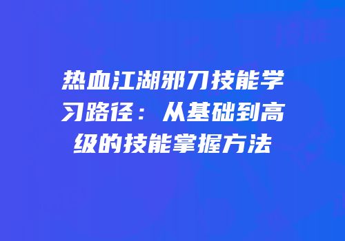 热血江湖邪刀技能学习路径：从基础到高级的技能掌握方法