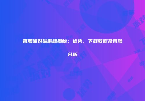 香肠派对破解版揭秘：优势、下载教程及风险分析