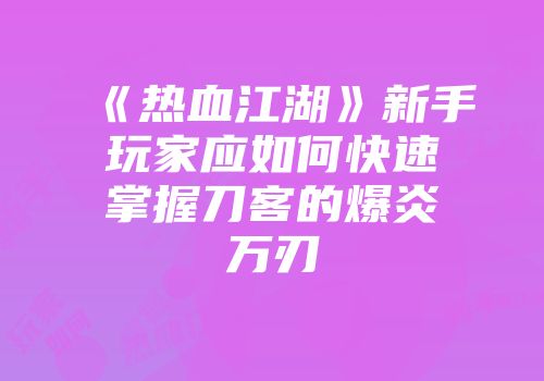 《热血江湖》新手玩家应如何快速掌握刀客的爆炎万刃