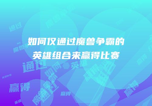 如何仅通过魔兽争霸的英雄组合来赢得比赛