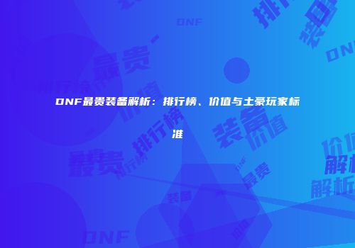 DNF最贵装备解析：排行榜、价值与土豪玩家标准