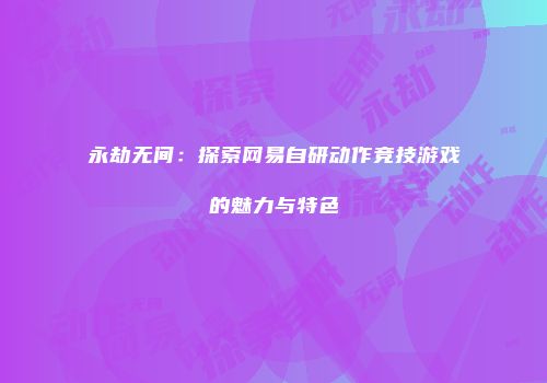 永劫无间：探索网易自研动作竞技游戏的魅力与特色