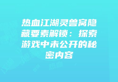 热血江湖灵兽窝隐藏要素解锁：探索游戏中未公开的秘密内容