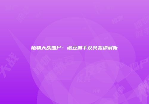 植物大战僵尸：豌豆射手及其变种解析